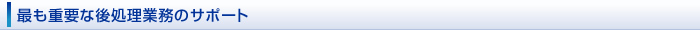 最も重要な後処理業務のサポート