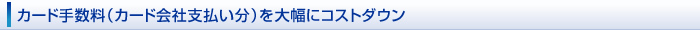 カード手数料（カード会社支払い分）を大幅にコストダウン